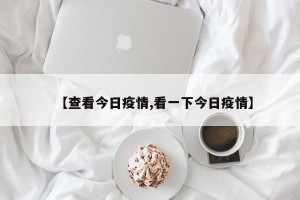 【查看今日疫情,看一下今日疫情】
