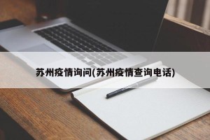 苏州疫情询问(苏州疫情查询电话)